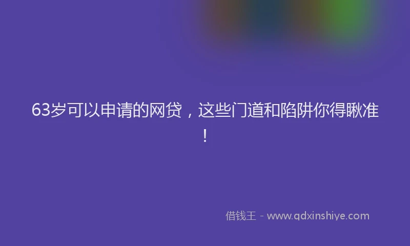 63岁可以申请的网贷，这些门道和陷阱你得瞅准！