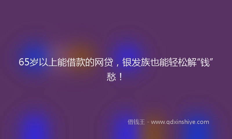 65岁以上能借款的网贷，银发族也能轻松解“钱”愁！