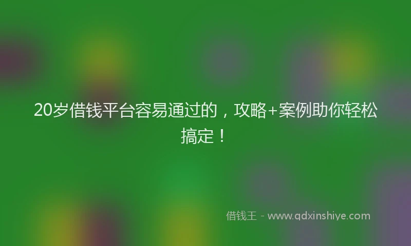 20岁借钱平台容易通过的，攻略+案例助你轻松搞定！