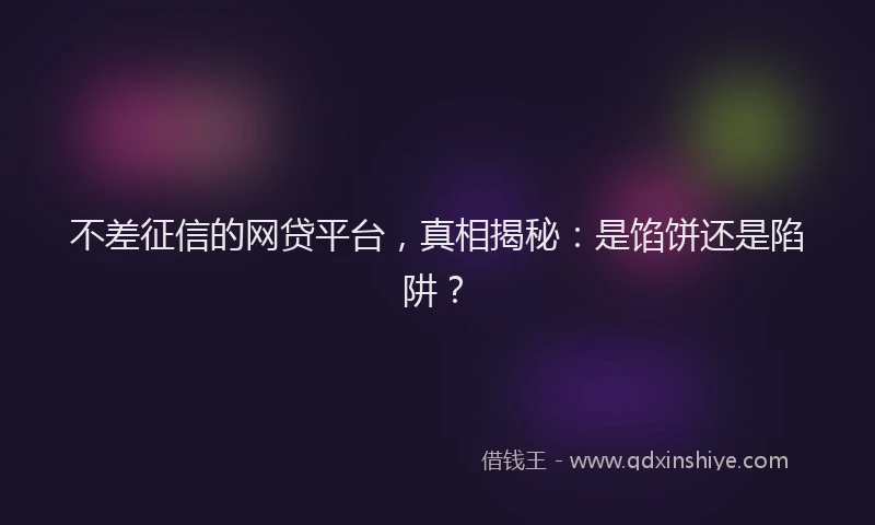 不差征信的网贷平台，真相揭秘：是馅饼还是陷阱？