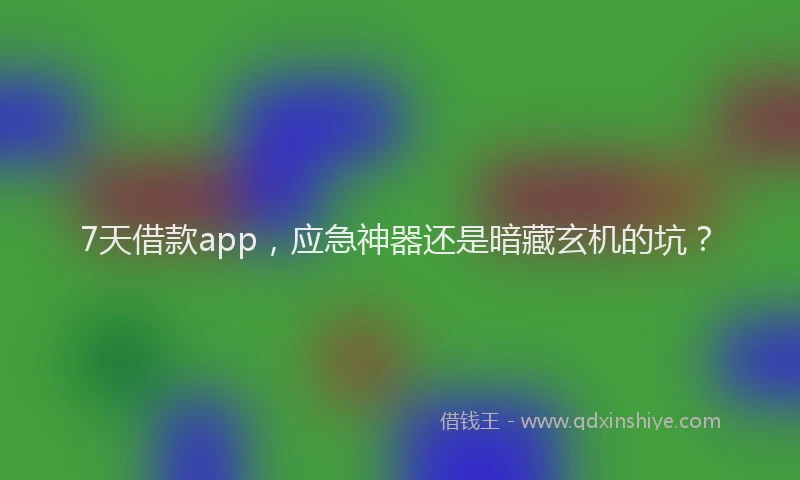 7天借款app，应急神器还是暗藏玄机的坑？
