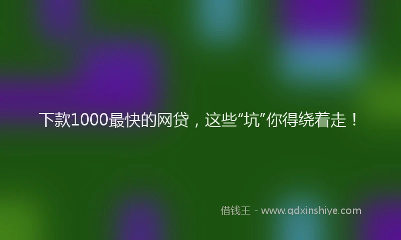 下款1000最快的网贷，这些“坑”你得绕着走！