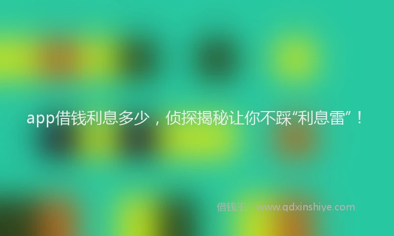app借钱利息多少，侦探揭秘让你不踩“利息雷”！