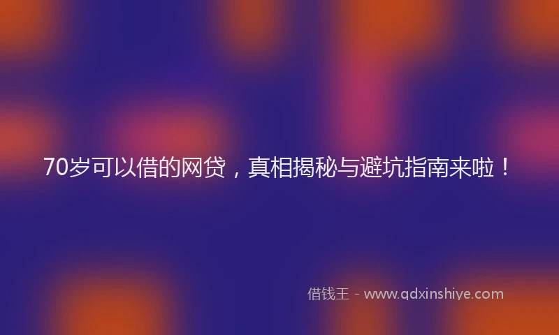 70岁可以借的网贷，真相揭秘与避坑指南来啦！