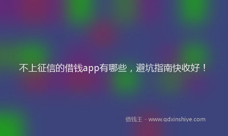 不上征信的借钱app有哪些，避坑指南快收好！