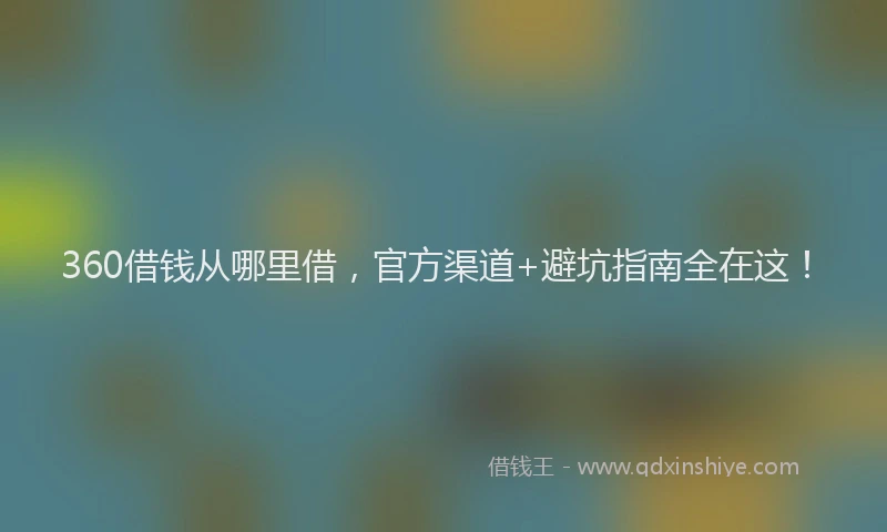 360借钱从哪里借，官方渠道+避坑指南全在这！