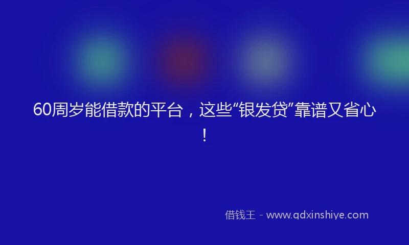 60周岁能借款的平台，这些“银发贷”靠谱又省心！