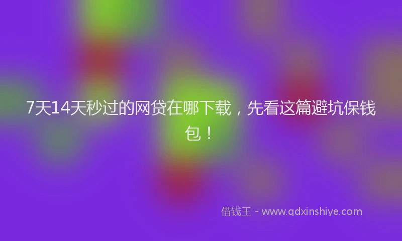 7天14天秒过的网贷在哪下载，先看这篇避坑保钱包！