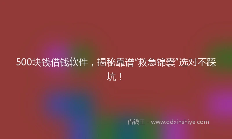 500块钱借钱软件，揭秘靠谱“救急锦囊”选对不踩坑！