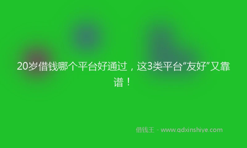 20岁借钱哪个平台好通过，这3类平台“友好”又靠谱！