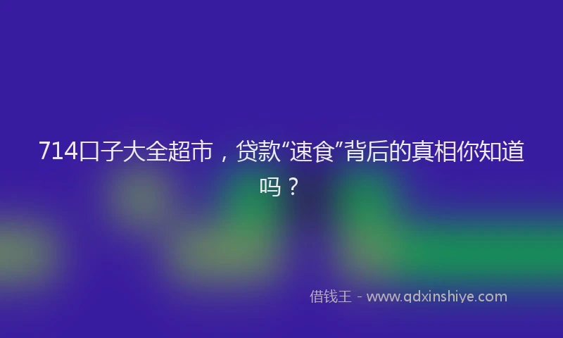 714口子大全超市，贷款“速食”背后的真相你知道吗？