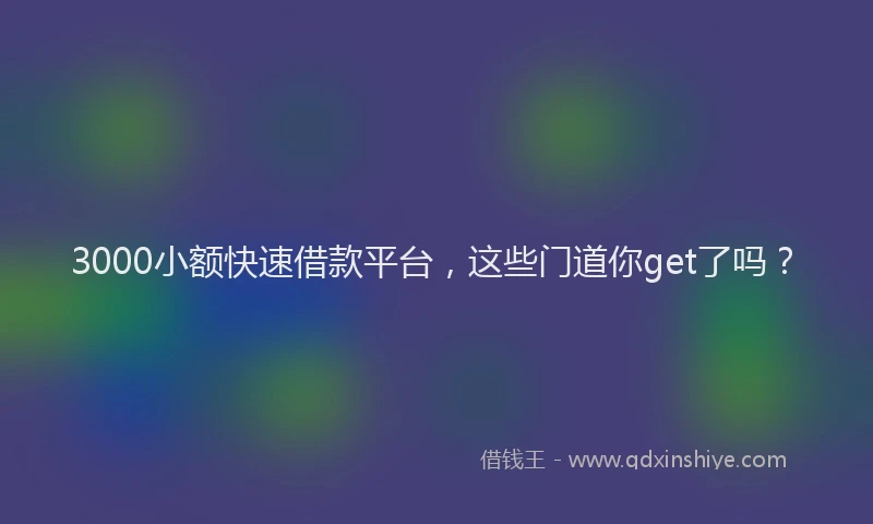 3000小额快速借款平台，这些门道你get了吗？