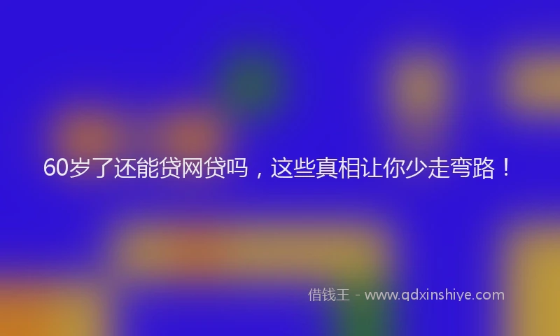 60岁了还能贷网贷吗，这些真相让你少走弯路！