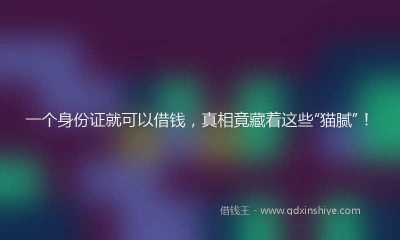 一个身份证就可以借钱，真相竟藏着这些“猫腻”！