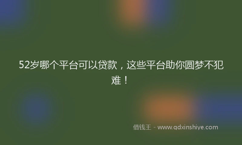52岁哪个平台可以贷款，这些平台助你圆梦不犯难！