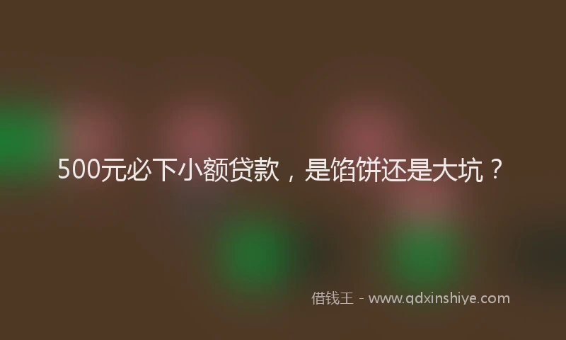 500元必下小额贷款，是馅饼还是大坑？