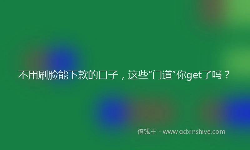 不用刷脸能下款的口子，这些“门道”你get了吗？