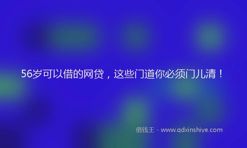 56岁可以借的网贷，这些门道你必须门儿清！