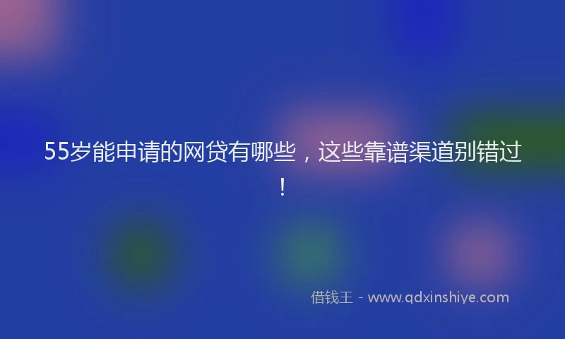 55岁能申请的网贷有哪些，这些靠谱渠道别错过！