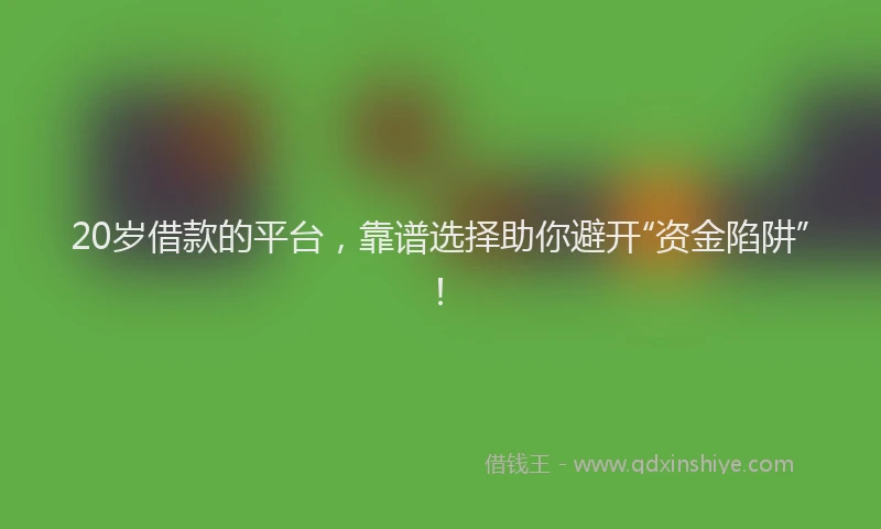 20岁借款的平台，靠谱选择助你避开“资金陷阱”！