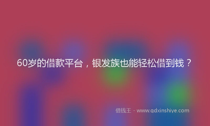 60岁的借款平台，银发族也能轻松借到钱？
