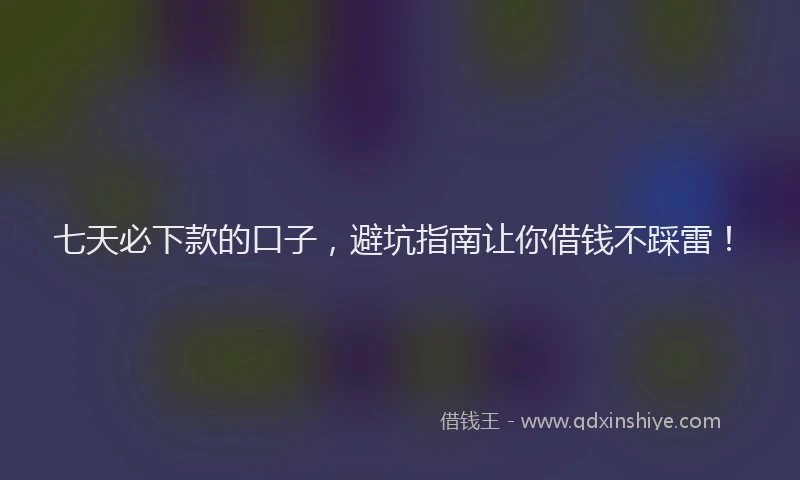 七天必下款的口子，避坑指南让你借钱不踩雷！