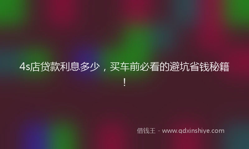 4s店贷款利息多少，买车前必看的避坑省钱秘籍！