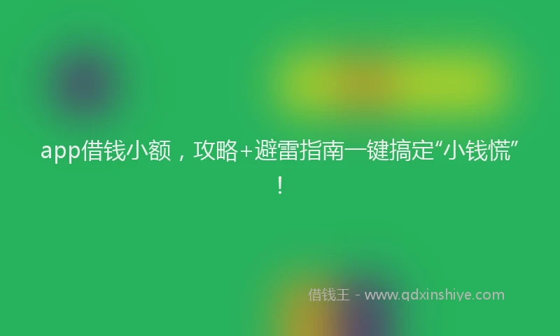 app借钱小额，攻略+避雷指南一键搞定“小钱慌”！