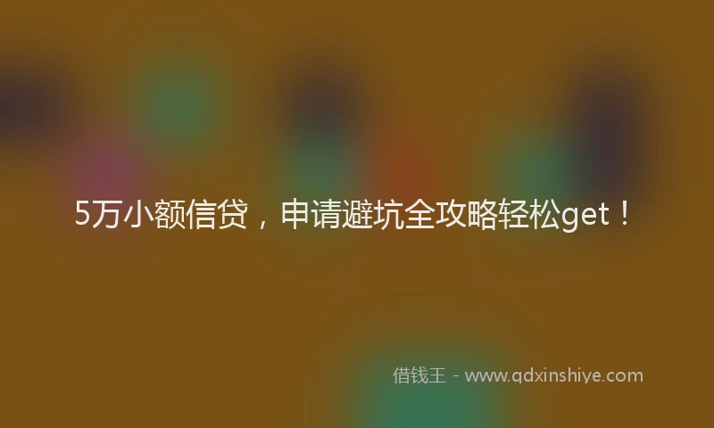 5万小额信贷,申请避坑全攻略轻松get!