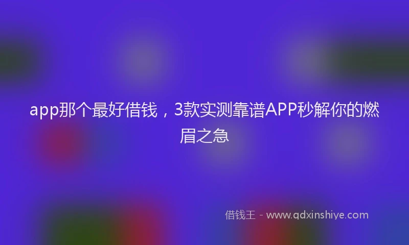 app那个最好借钱，3款实测靠谱APP秒解你的燃眉之急