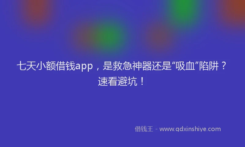七天小额借钱app，是救急神器还是“吸血”陷阱？速看避坑！