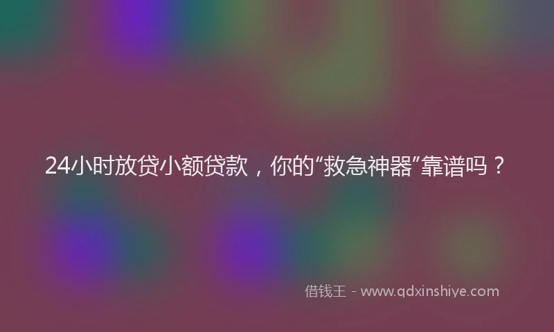 24小时放贷小额贷款，你的“救急神器”靠谱吗？