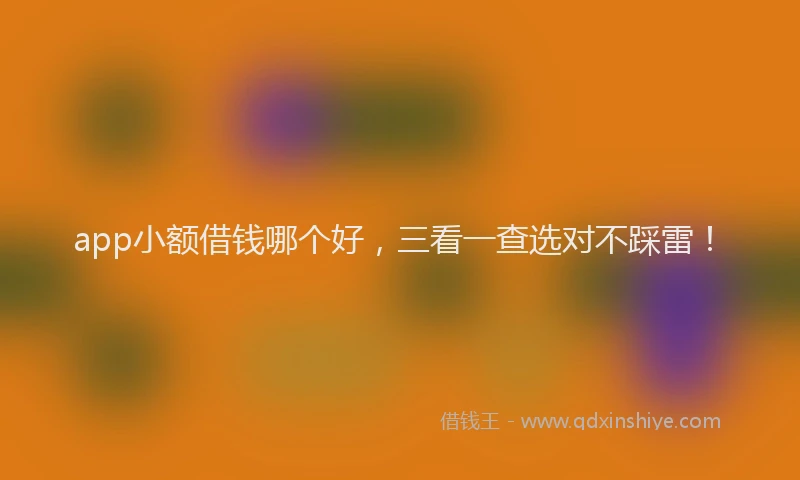 app小额借钱哪个好，三看一查选对不踩雷！