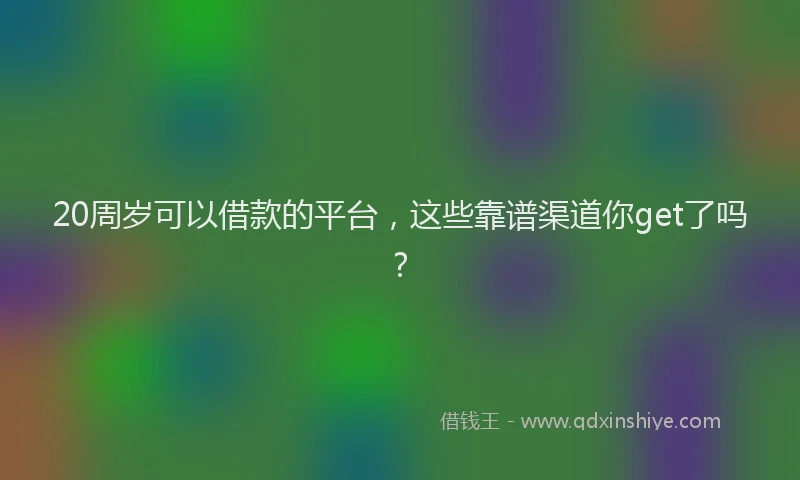 20周岁可以借款的平台,这些靠谱渠道你get了吗?