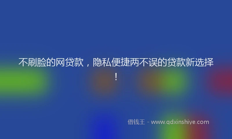 不刷脸的网贷款，隐私便捷两不误的贷款新选择！