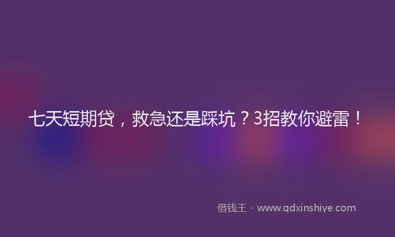七天短期贷，救急还是踩坑？3招教你避雷！