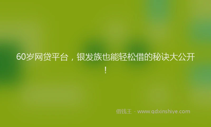 60岁网贷平台，银发族也能轻松借的秘诀大公开！