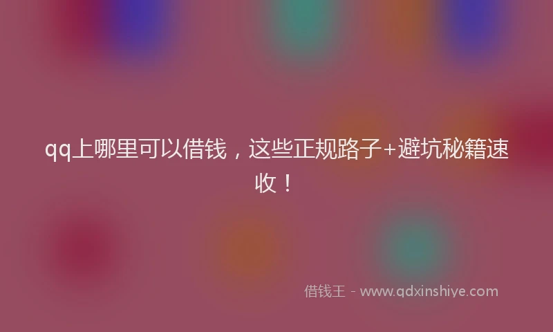 qq上哪里可以借钱，这些正规路子+避坑秘籍速收！