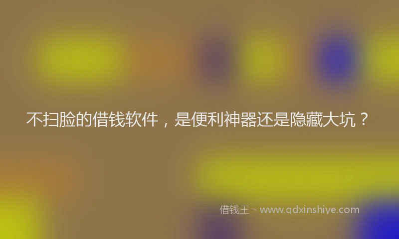 不扫脸的借钱软件，是便利神器还是隐藏大坑？