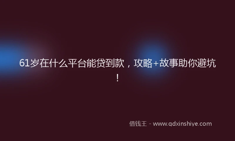 61岁在什么平台能贷到款，攻略+故事助你避坑！