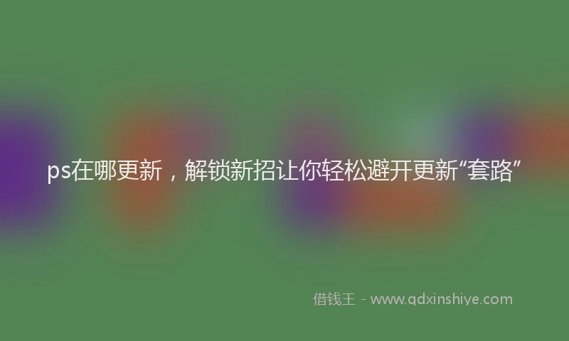 ps在哪更新，解锁新招让你轻松避开更新“套路”