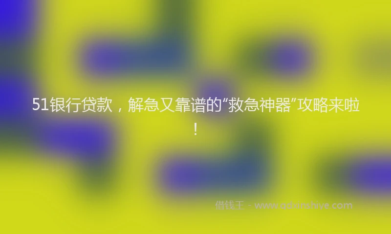 51银行贷款，解急又靠谱的“救急神器”攻略来啦！