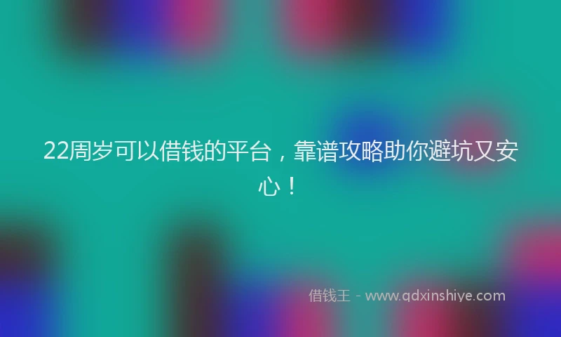 22周岁可以借钱的平台，靠谱攻略助你避坑又安心！