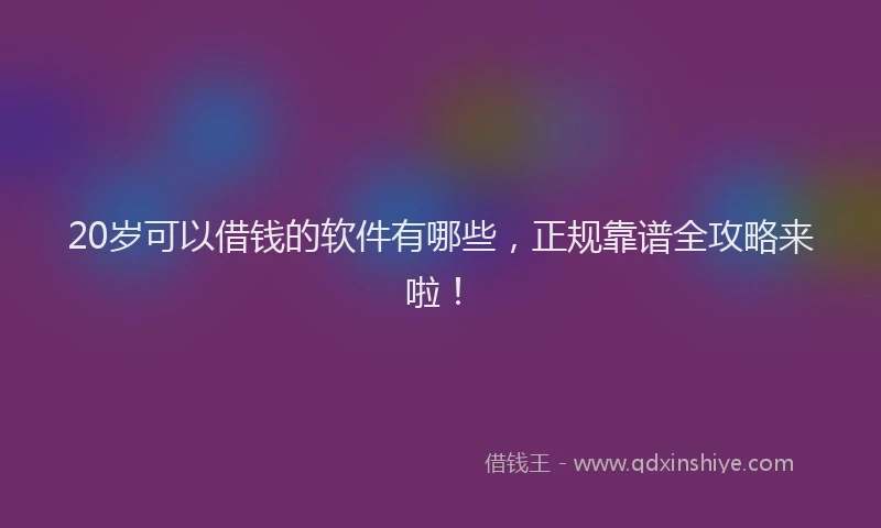 20岁可以借钱的软件有哪些，正规靠谱全攻略来啦！