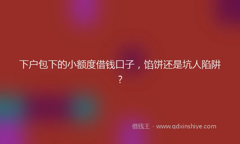下户包下的小额度借钱口子，馅饼还是坑人陷阱？
