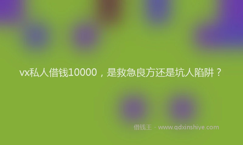 vx私人借钱10000，是救急良方还是坑人陷阱？