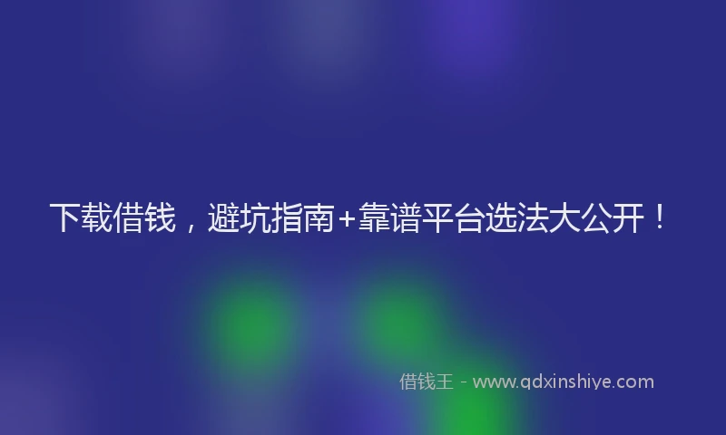 下载借钱，避坑指南+靠谱平台选法大公开！