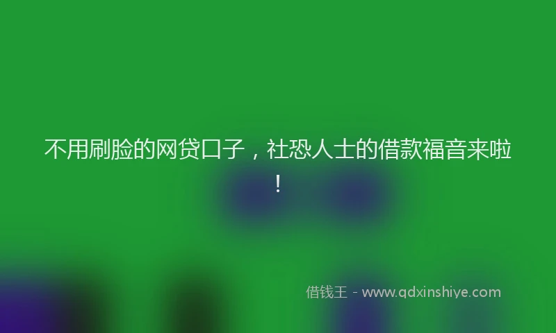 不用刷脸的网贷口子，社恐人士的借款福音来啦！