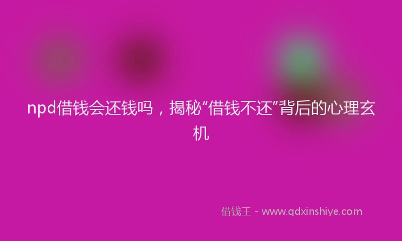 npd借钱会还钱吗，揭秘“借钱不还”背后的心理玄机