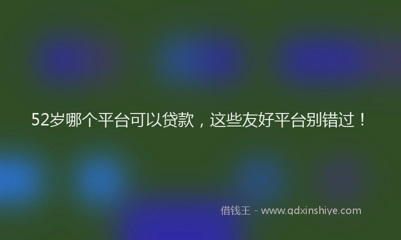 52岁哪个平台可以贷款，这些友好平台别错过！